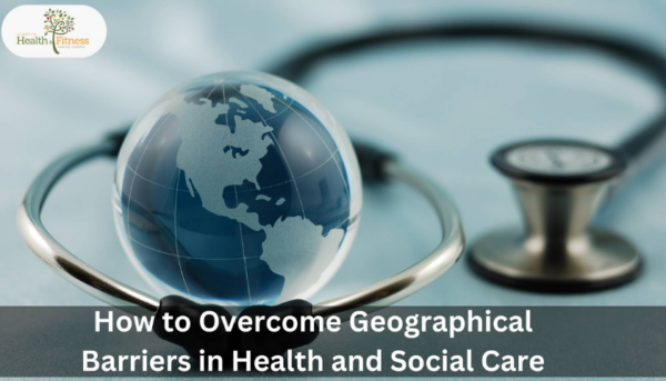 How to Overcome Geographical Barriers in Health and Social Care